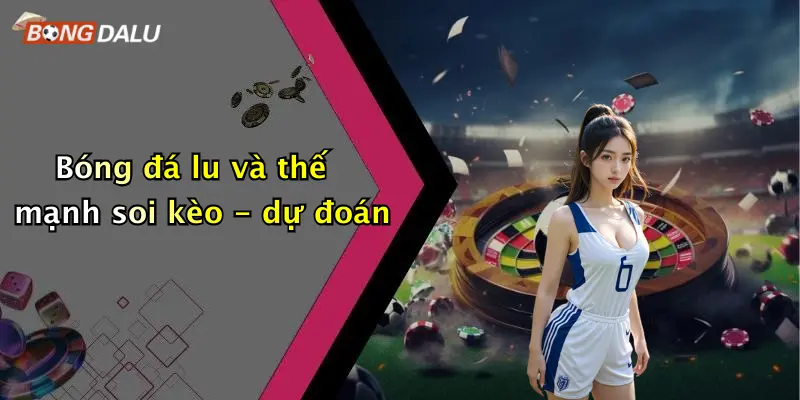 Bóng đá lu và thế mạnh soi kèo - dự đoán