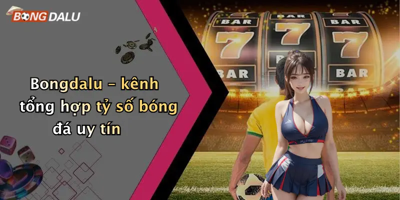 Bongdalu – kênh tổng hợp tỷ số bóng đá uy tín