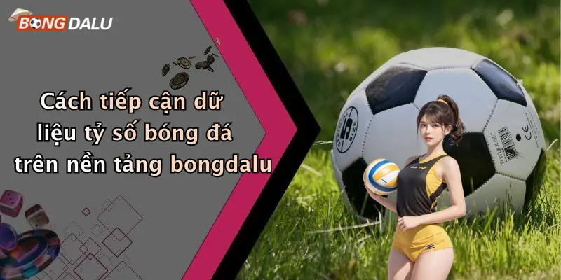 Cách tiếp cận dữ liệu tỷ số bóng đá trên nền tảng bongdalu