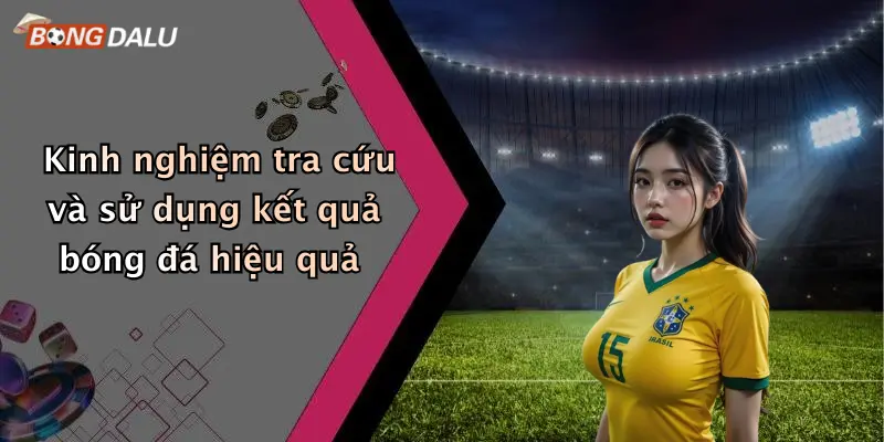 Kinh nghiệm tra cứu và sử dụng kết quả bóng đá hiệu quả