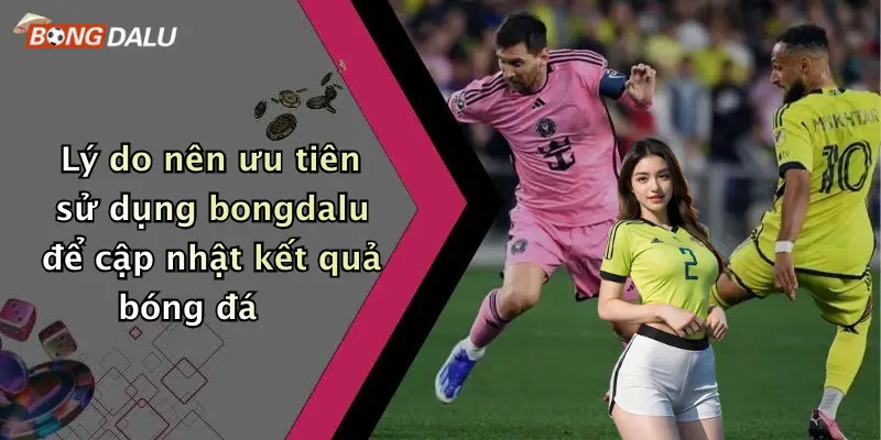 Lý do nên ưu tiên sử dụng bongdalu để cập nhật kết quả bóng đá