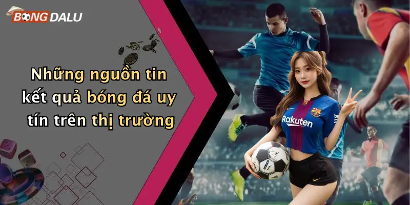 Những nguồn tin kết quả bóng đá uy tín trên thị trường