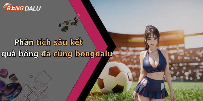 Phân tích sâu kết quả bóng đá cùng bongdalu