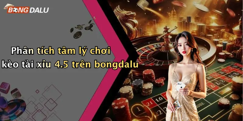 Phân tích tâm lý chơi kèo tài xỉu 4.5 trên bongdalu