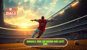BONGDALU_ Đẳng cấp khoảnh khắc quyết định.